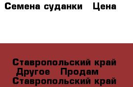 Семена суданки › Цена ­ 25 - Ставропольский край Другое » Продам   . Ставропольский край